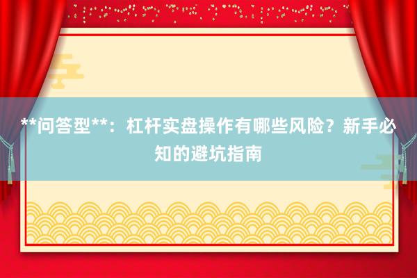 **问答型**：杠杆实盘操作有哪些风险？新手必知的避坑指南