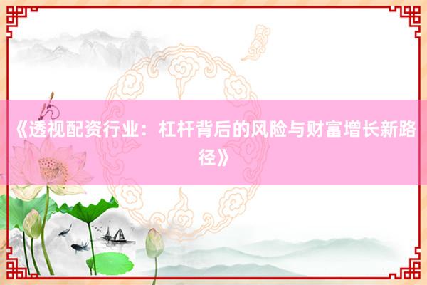 《透视配资行业：杠杆背后的风险与财富增长新路径》