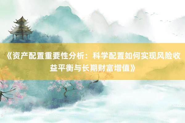 《资产配置重要性分析：科学配置如何实现风险收益平衡与长期财富增值》