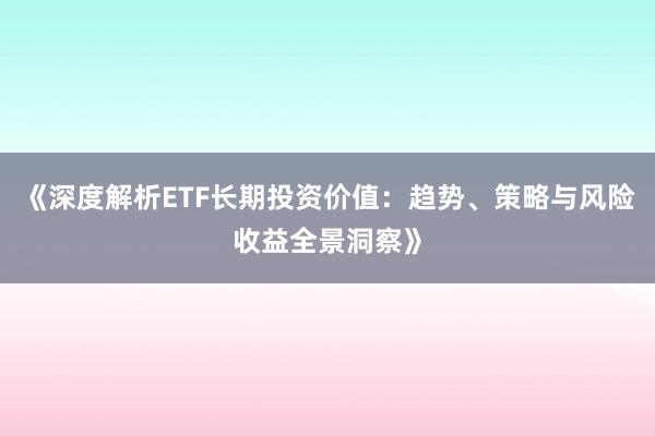 《深度解析ETF长期投资价值：趋势、策略与风险收益全景洞察》