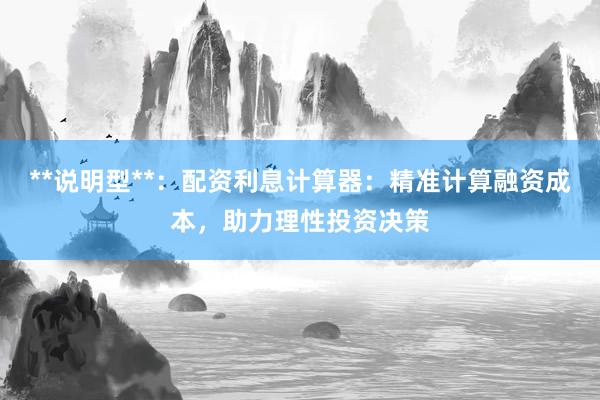 **说明型**：配资利息计算器：精准计算融资成本，助力理性投资决策