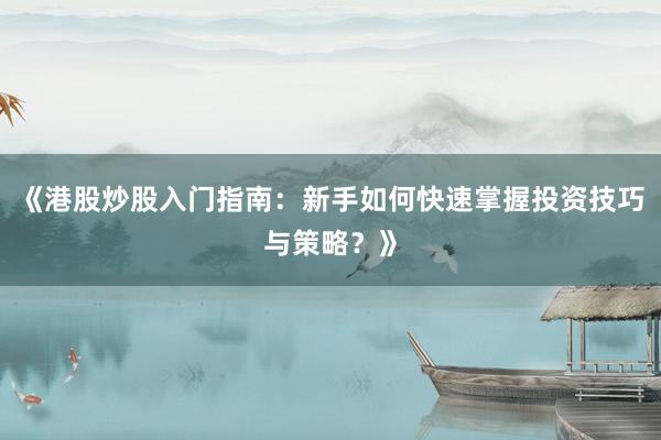 《港股炒股入门指南：新手如何快速掌握投资技巧与策略？》