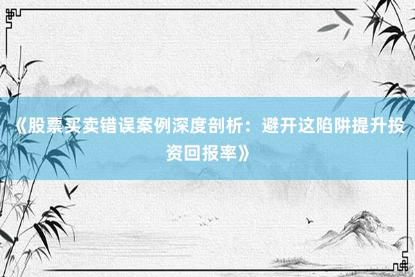 《股票买卖错误案例深度剖析：避开这陷阱提升投资回报率》