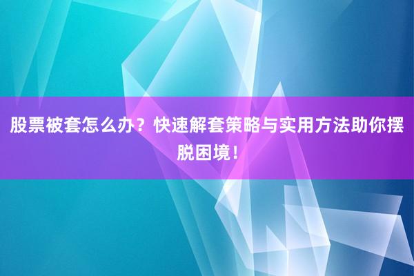 股票被套怎么办？快速解套策略与实用方法助你摆脱困境！
