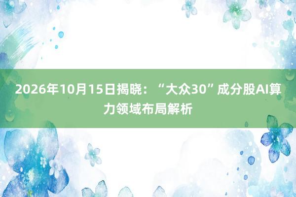 2026年10月15日揭晓：“大众30”成分股AI算力领域布局解析