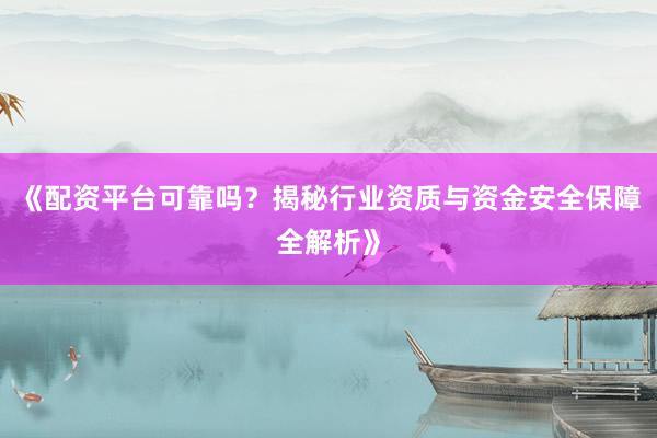 《配资平台可靠吗？揭秘行业资质与资金安全保障全解析》
