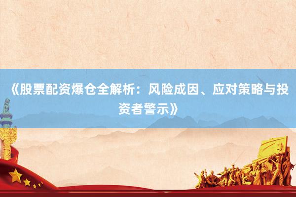 《股票配资爆仓全解析：风险成因、应对策略与投资者警示》