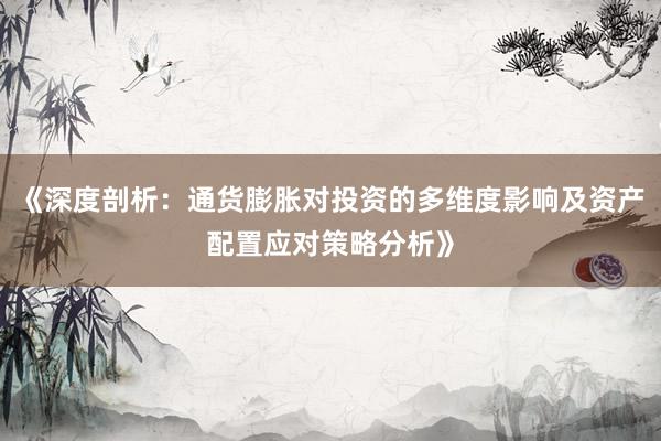 《深度剖析：通货膨胀对投资的多维度影响及资产配置应对策略分析》