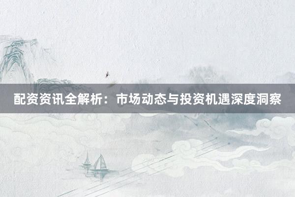 配资资讯全解析：市场动态与投资机遇深度洞察