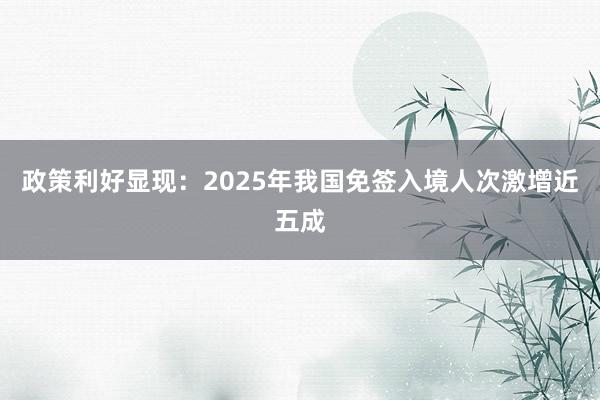 政策利好显现：2025年我国免签入境人次激增近五成