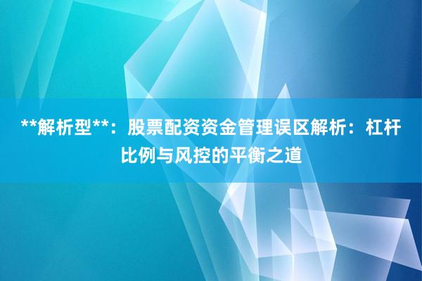 **解析型**：股票配资资金管理误区解析：杠杆比例与风控的平衡之道