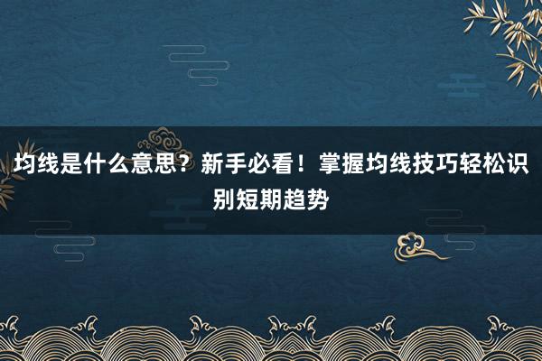 均线是什么意思？新手必看！掌握均线技巧轻松识别短期趋势
