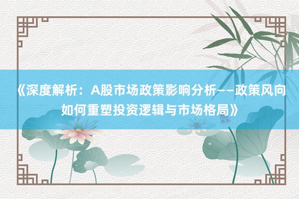 《深度解析：A股市场政策影响分析——政策风向如何重塑投资逻辑与市场格局》