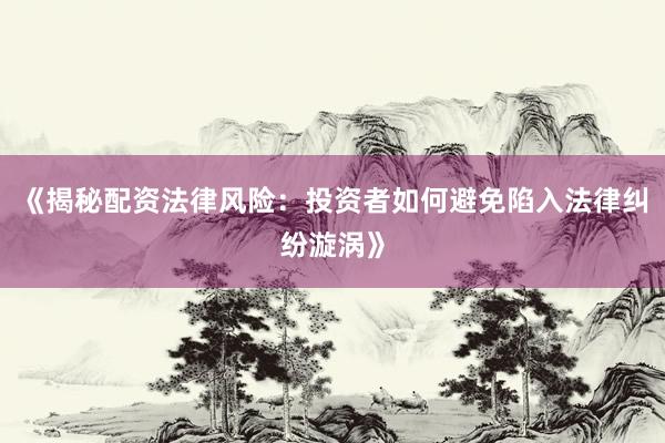 《揭秘配资法律风险：投资者如何避免陷入法律纠纷漩涡》