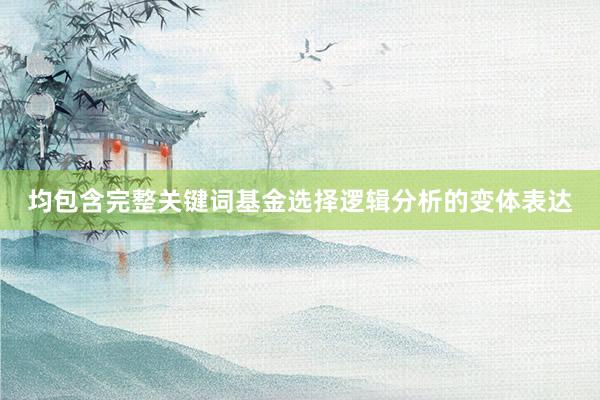 均包含完整关键词基金选择逻辑分析的变体表达