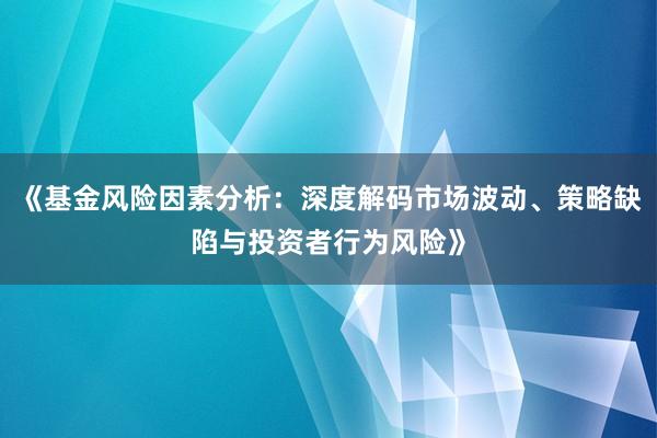 《基金风险因素分析：深度解码市场波动、策略缺陷与投资者行为风险》