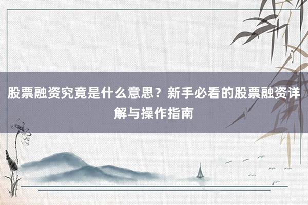 股票融资究竟是什么意思？新手必看的股票融资详解与操作指南