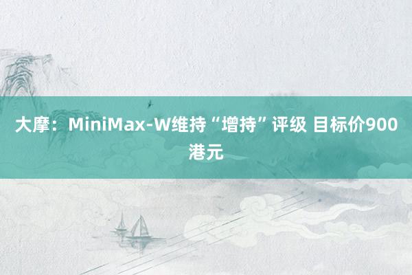 大摩：MiniMax-W维持“增持”评级 目标价900港元