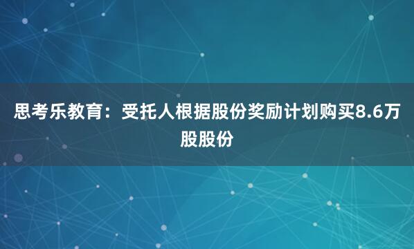 思考乐教育：受托人根据股份奖励计划购买8.6万股股份