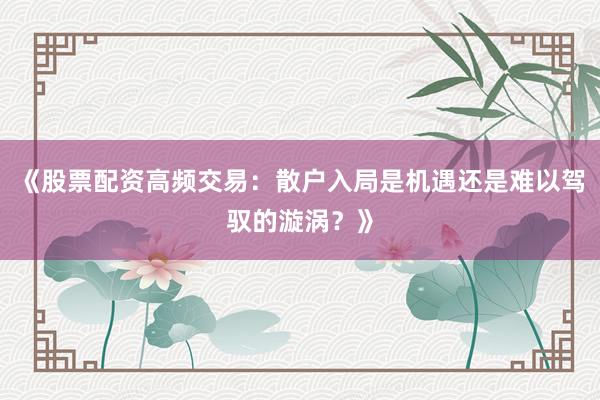 《股票配资高频交易：散户入局是机遇还是难以驾驭的漩涡？》