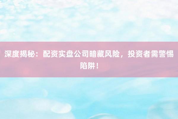深度揭秘：配资实盘公司暗藏风险，投资者需警惕陷阱！
