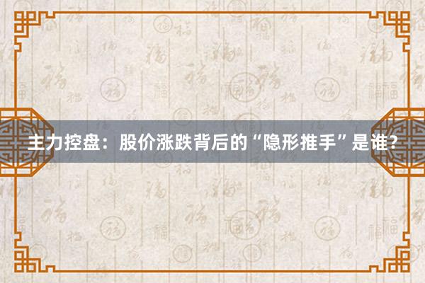 主力控盘：股价涨跌背后的“隐形推手”是谁？