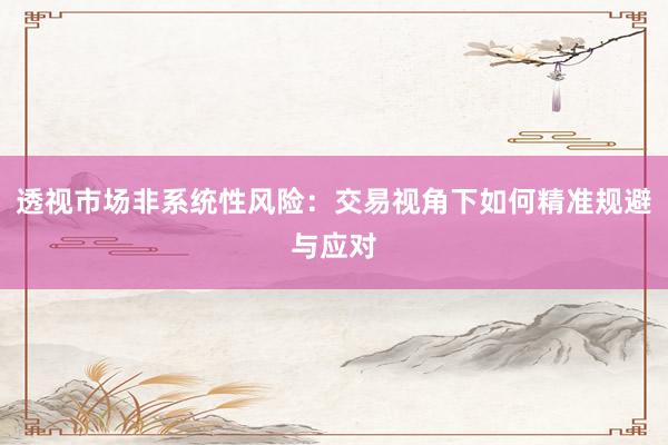 透视市场非系统性风险：交易视角下如何精准规避与应对
