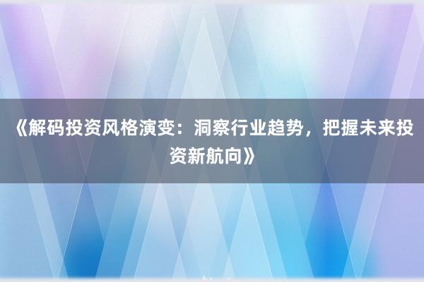 《解码投资风格演变：洞察行业趋势，把握未来投资新航向》