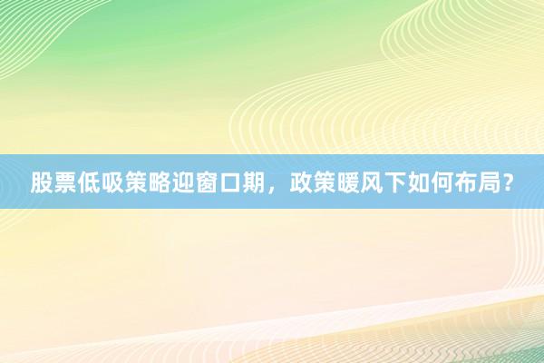 股票低吸策略迎窗口期，政策暖风下如何布局？