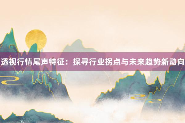 透视行情尾声特征：探寻行业拐点与未来趋势新动向